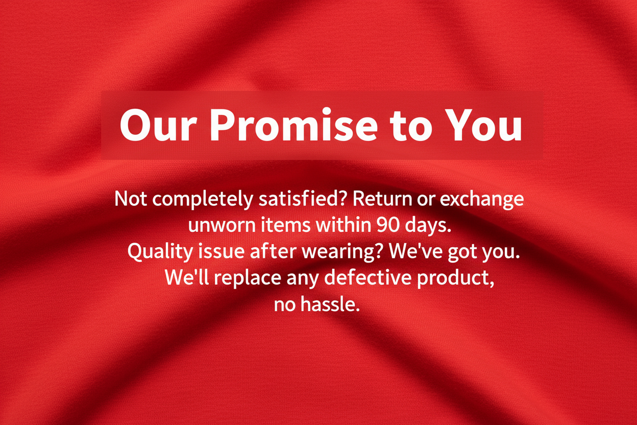 Our Promise to You - Not Completely satisfied? Return or exchange unworn items within 90 days Quality Issues after wearing? We've got you. We'll replace any defective product, no hassle. 